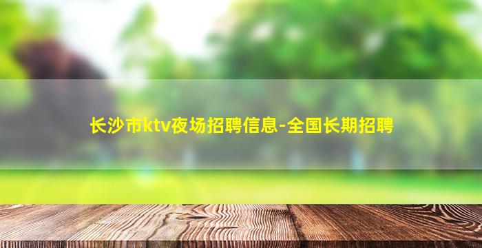 长沙市ktv夜场招聘信息-全国长期招聘